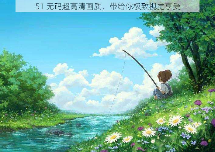 51 无码超高清画质，带给你极致视觉享受