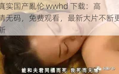 真实国产亂伦 wwhd 下载：高清无码，免费观看，最新大片不断更新