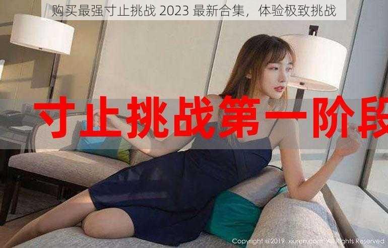 购买最强寸止挑战 2023 最新合集，体验极致挑战