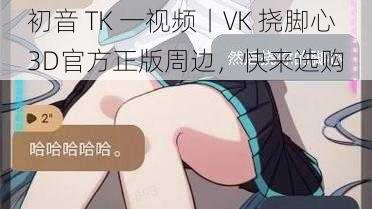 初音 TK 一视频丨VK 挠脚心 3D官方正版周边，快来选购